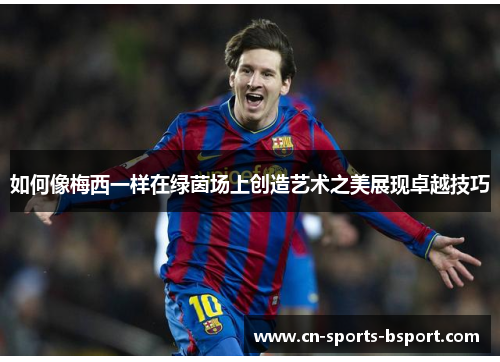 如何像梅西一样在绿茵场上创造艺术之美展现卓越技巧 如何像梅西一样在绿茵场上创造艺术之美展现卓越技巧