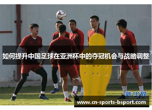 如何提升中国足球在亚洲杯中的夺冠机会与战略调整 如何提升中国足球在亚洲杯中的夺冠机会与战略调整