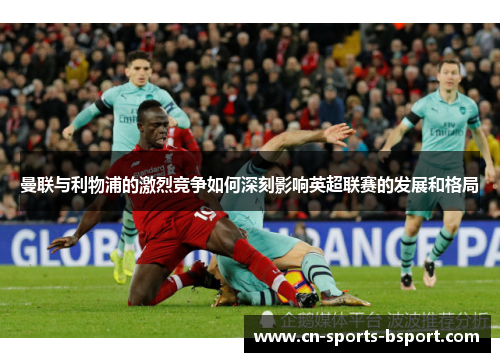 曼联与利物浦的激烈竞争如何深刻影响英超联赛的发展和格局