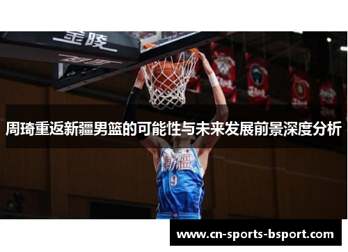 周琦重返新疆男篮的可能性与未来发展前景深度分析