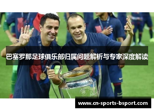 巴塞罗那足球俱乐部归属问题解析与专家深度解读
