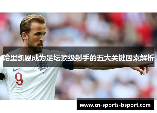 哈里凯恩成为足坛顶级射手的五大关键因素解析