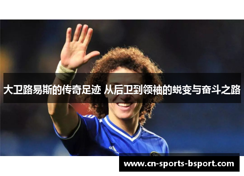 大卫路易斯的传奇足迹 从后卫到领袖的蜕变与奋斗之路