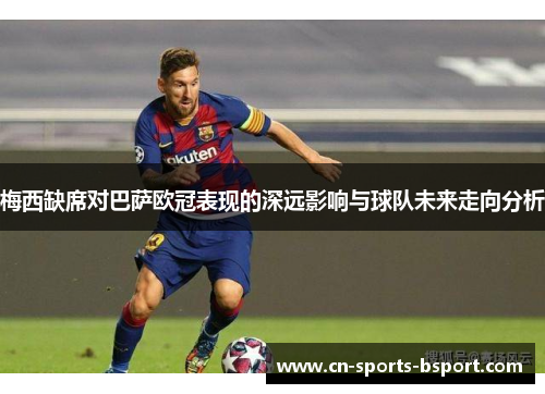 梅西缺席对巴萨欧冠表现的深远影响与球队未来走向分析