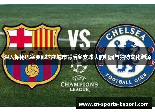 深入探秘巴塞罗那这座城市背后多支球队的归属与独特文化渊源 深入探秘巴塞罗那这座城市背后多支球队的归属与独特文化渊源
