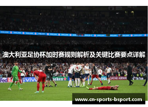澳大利亚足协杯加时赛规则解析及关键比赛要点详解