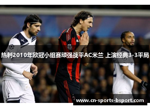热刺2010年欧冠小组赛顽强战平AC米兰 上演经典3-3平局 热刺2010年欧冠小组赛顽强战平AC米兰 上演经典3-3平局