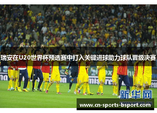 瑞安在U20世界杯预选赛中打入关键进球助力球队晋级决赛 瑞安在U20世界杯预选赛中打入关键进球助力球队晋级决赛