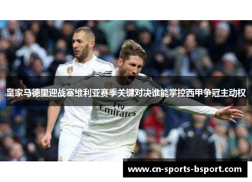 皇家马德里迎战塞维利亚赛季关键对决谁能掌控西甲争冠主动权 皇家马德里迎战塞维利亚赛季关键对决谁能掌控西甲争冠主动权