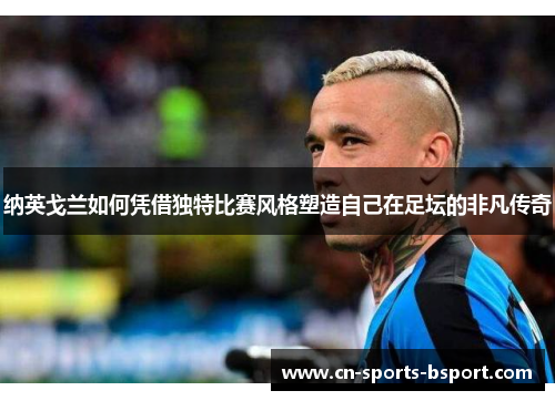 纳英戈兰如何凭借独特比赛风格塑造自己在足坛的非凡传奇 纳英戈兰如何凭借独特比赛风格塑造自己在足坛的非凡传奇