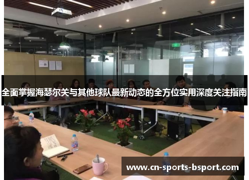全面掌握海瑟尔关与其他球队最新动态的全方位实用深度关注指南 全面掌握海瑟尔关与其他球队最新动态的全方位实用深度关注指南