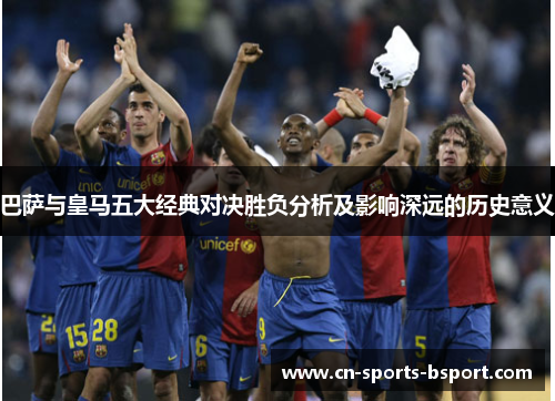 巴萨与皇马五大经典对决胜负分析及影响深远的历史意义 巴萨与皇马五大经典对决胜负分析及影响深远的历史意义
