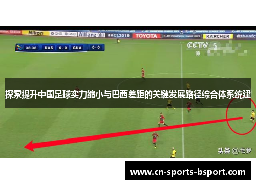 探索提升中国足球实力缩小与巴西差距的关键发展路径综合体系统建 探索提升中国足球实力缩小与巴西差距的关键发展路径综合体系统建
