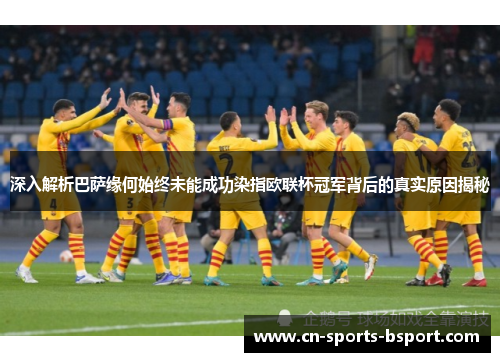 深入解析巴萨缘何始终未能成功染指欧联杯冠军背后的真实原因揭秘 深入解析巴萨缘何始终未能成功染指欧联杯冠军背后的真实原因揭秘