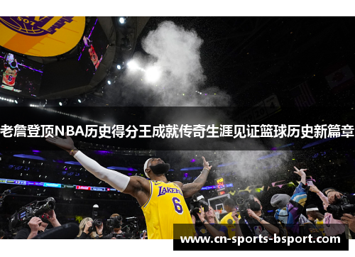 老詹登顶NBA历史得分王成就传奇生涯见证篮球历史新篇章 老詹登顶NBA历史得分王成就传奇生涯见证篮球历史新篇章