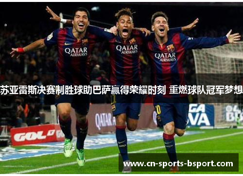苏亚雷斯决赛制胜球助巴萨赢得荣耀时刻 重燃球队冠军梦想 苏亚雷斯决赛制胜球助巴萨赢得荣耀时刻 重燃球队冠军梦想