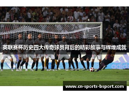 英联赛杯历史四大传奇球员背后的精彩故事与辉煌成就