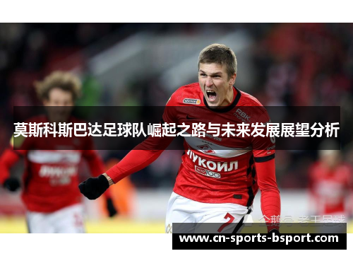 莫斯科斯巴达足球队崛起之路与未来发展展望分析 莫斯科斯巴达足球队崛起之路与未来发展展望分析