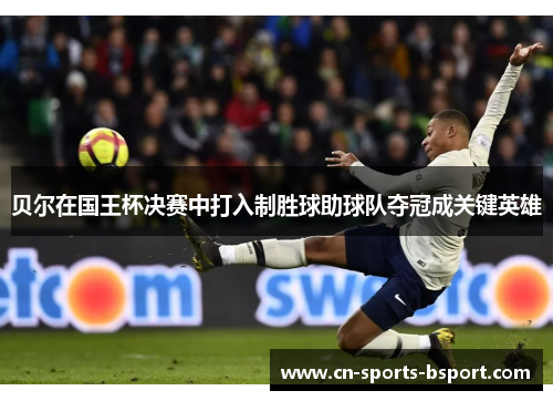 贝尔在国王杯决赛中打入制胜球助球队夺冠成关键英雄