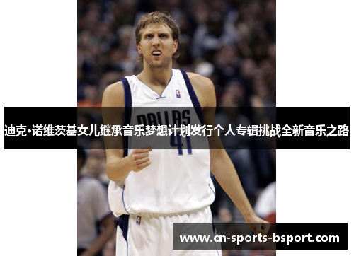 迪克·诺维茨基女儿继承音乐梦想计划发行个人专辑挑战全新音乐之路 迪克·诺维茨基女儿继承音乐梦想计划发行个人专辑挑战全新音乐之路