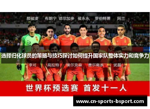 选择归化球员的策略与技巧探讨如何提升国家队整体实力和竞争力 选择归化球员的策略与技巧探讨如何提升国家队整体实力和竞争力