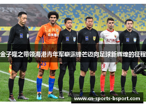 金子隆之带领海港青年军崭露锋芒迈向足球新辉煌的征程