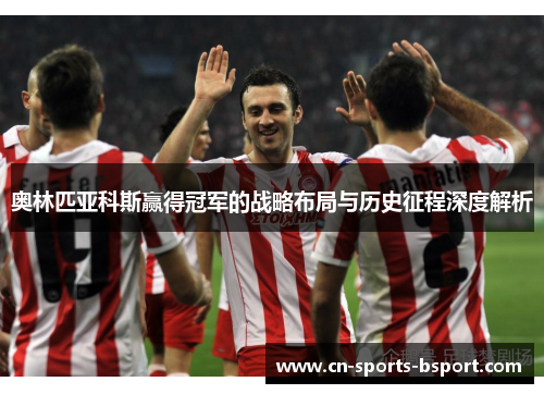 奥林匹亚科斯赢得冠军的战略布局与历史征程深度解析