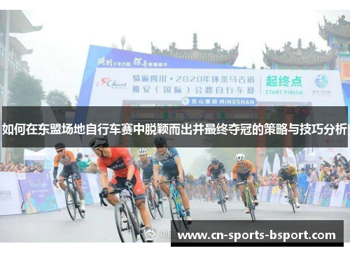 如何在东盟场地自行车赛中脱颖而出并最终夺冠的策略与技巧分析