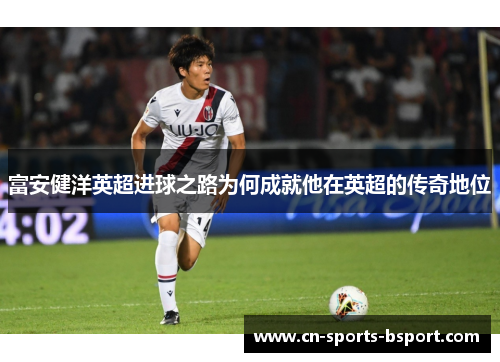富安健洋英超进球之路为何成就他在英超的传奇地位