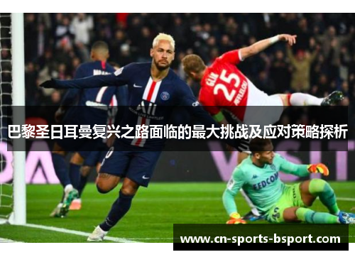 巴黎圣日耳曼复兴之路面临的最大挑战及应对策略探析