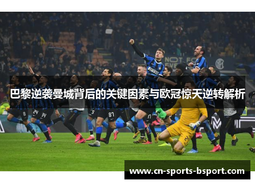 巴黎逆袭曼城背后的关键因素与欧冠惊天逆转解析