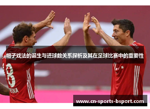 帽子戏法的诞生与进球数关系探析及其在足球比赛中的重要性