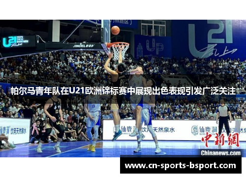 帕尔马青年队在U21欧洲锦标赛中展现出色表现引发广泛关注