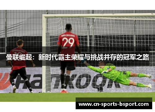 曼联崛起：新时代霸主荣耀与挑战并存的冠军之路