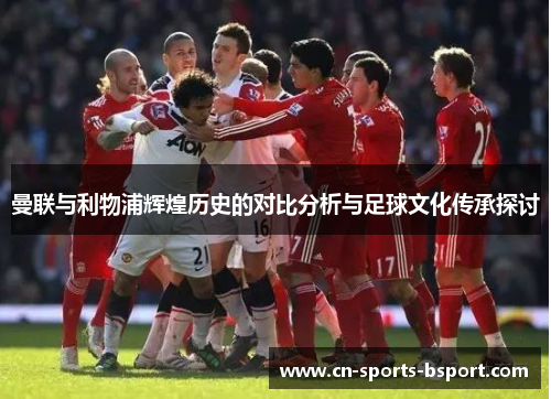 曼联与利物浦辉煌历史的对比分析与足球文化传承探讨