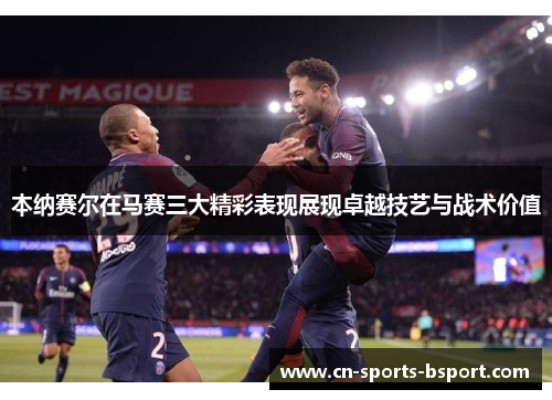 本纳赛尔在马赛三大精彩表现展现卓越技艺与战术价值