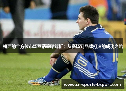 梅西的全方位市场营销策略解析：从赛场到品牌打造的成功之路