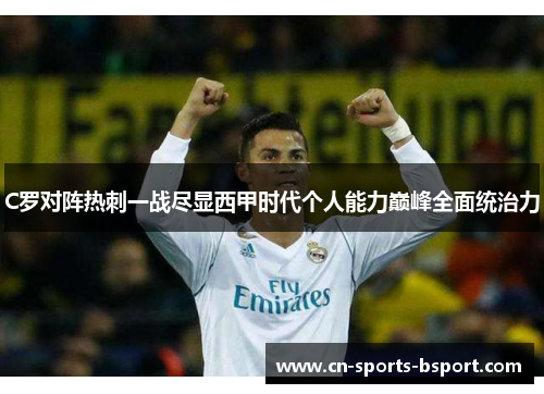 C罗对阵热刺一战尽显西甲时代个人能力巅峰全面统治力