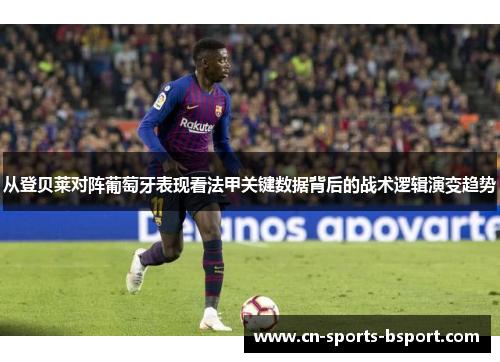 从登贝莱对阵葡萄牙表现看法甲关键数据背后的战术逻辑演变趋势
