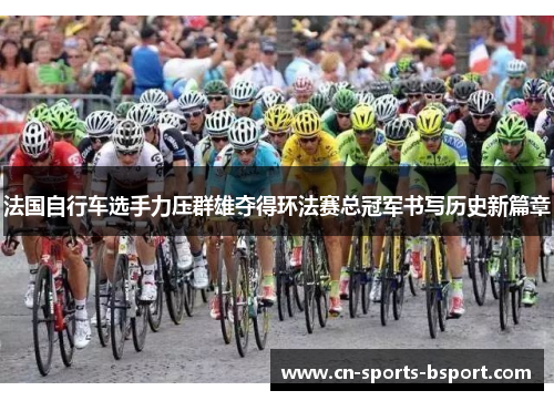 法国自行车选手力压群雄夺得环法赛总冠军书写历史新篇章 法国自行车选手力压群雄夺得环法赛总冠军书写历史新篇章