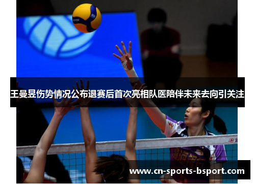 王曼昱伤势情况公布退赛后首次亮相队医陪伴未来去向引关注