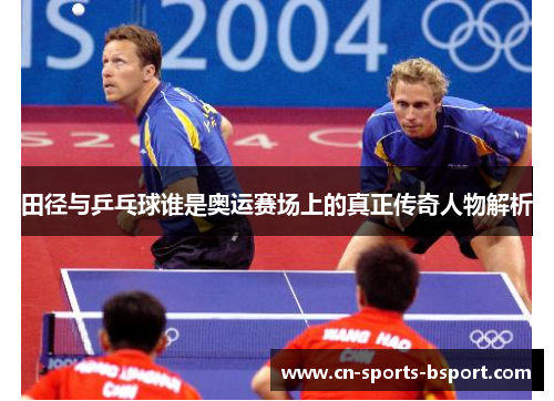 田径与乒乓球谁是奥运赛场上的真正传奇人物解析 田径与乒乓球谁是奥运赛场上的真正传奇人物解析