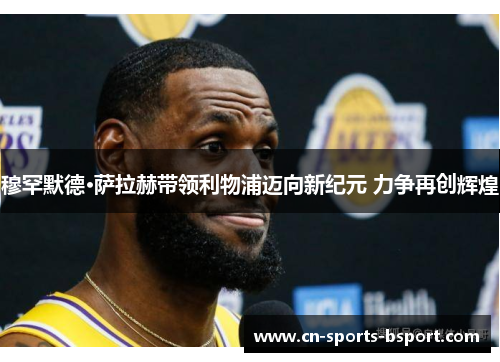 穆罕默德·萨拉赫带领利物浦迈向新纪元 力争再创辉煌 穆罕默德·萨拉赫带领利物浦迈向新纪元 力争再创辉煌