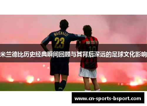 米兰德比历史经典瞬间回顾与其背后深远的足球文化影响 米兰德比历史经典瞬间回顾与其背后深远的足球文化影响