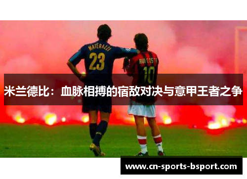 米兰德比：血脉相搏的宿敌对决与意甲王者之争