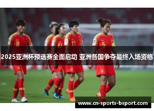 2025亚洲杯预选赛全面启动 亚洲各国争夺最终入场资格 2025亚洲杯预选赛全面启动 亚洲各国争夺最终入场资格