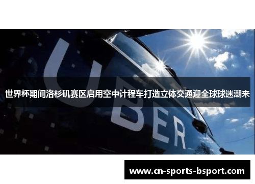 世界杯期间洛杉矶赛区启用空中计程车打造立体交通迎全球球迷潮来
