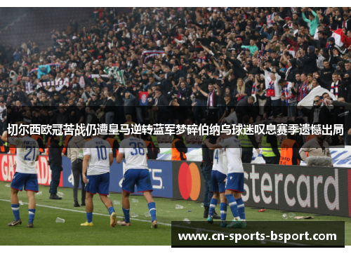 切尔西欧冠苦战仍遭皇马逆转蓝军梦碎伯纳乌球迷叹息赛季遗憾出局 切尔西欧冠苦战仍遭皇马逆转蓝军梦碎伯纳乌球迷叹息赛季遗憾出局