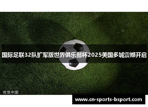 国际足联32队扩军版世界俱乐部杯2025美国多城震撼开启 国际足联32队扩军版世界俱乐部杯2025美国多城震撼开启