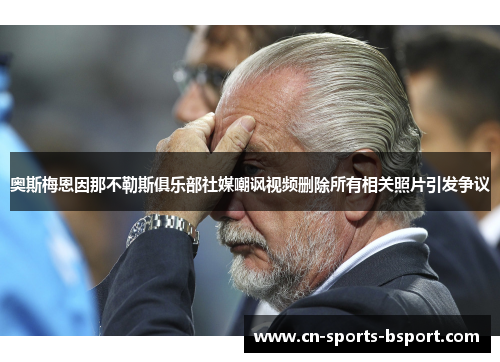奥斯梅恩因那不勒斯俱乐部社媒嘲讽视频删除所有相关照片引发争议 奥斯梅恩因那不勒斯俱乐部社媒嘲讽视频删除所有相关照片引发争议